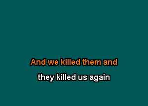 And we killed them and

they killed us again