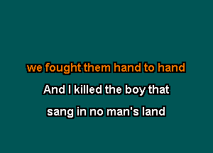 we fought them hand to hand

And I killed the boy that

sang in no man's land