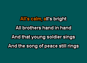 All's calm, all's bright
All brothers hand in hand

And that young soldier sings

And the song of peace still rings
