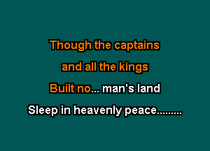 Though the captains
and all the kings

Built no... man's land

Sleep in heavenly peace .........