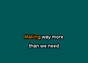 Making way more

than we need