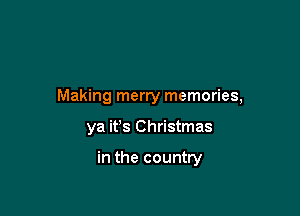 Making merry memories,

ya ifs Christmas

in the country