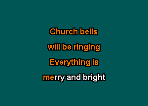 Church bells
will be ringing
Everything is

merry and bright