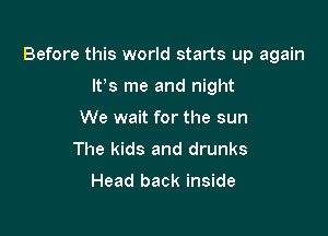 Before this world starts up again

IVs me and night
We wait for the sun
The kids and drunks

Head back inside