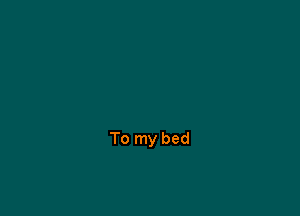To my bed