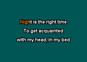 Night is the righttime

To get acquainted

with my head, In my bed