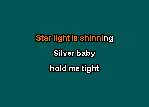 Star light is shinning

Silver baby
hold me tight