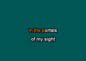 In the portals

of my sight