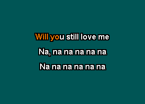 Will you still love me

Na, na na na na na

Nananananana