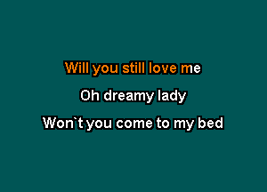 Will you still love me

Oh dreamy lady

Wont you come to my bed
