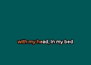 with my head, In my bed
