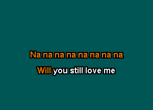 Nananananananana

Will you still love me