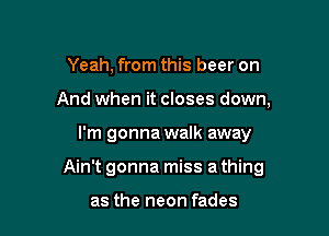 Yeah, from this beer on
And when it closes down,

I'm gonna walk away

Ain't gonna miss a thing

as the neon fades