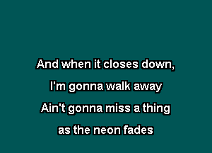 And when it closes down,

I'm gonna walk away

Ain't gonna miss a thing

as the neon fades