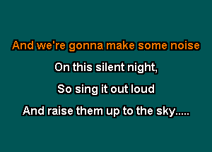 And we're gonna make some noise
On this silent night,

So sing it out loud

And raise them up to the sky .....