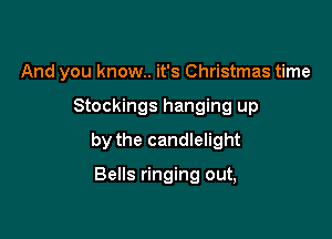 And you know.. it's Christmas time

Stockings hanging up

by the candlelight

Bells ringing out,