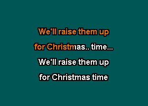 We'll raise them up

for Christmas.. time...

We'll raise them up

for Christmas time