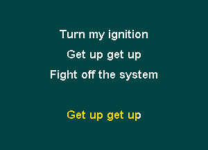 Turn my ignition
Get up get up
Fight offthe system

Get up get up