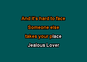 And it's hard to face

Someone else

takes your place

Jealous Lover