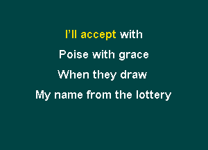 Pll accept with
Poise with grace

When they draw

My name from the lottery