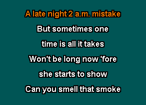 A late night2 a.m. mistake
But sometimes one

time is all it takes

Won't be long now 'fore

she starts to show

Can you smell that smoke
