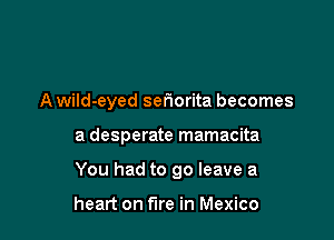 A wild-eyed seriorita becomes

a desperate mamacita
You had to 90 leave a

heart on fire in Mexico