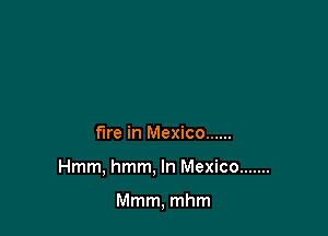 fire in Mexico ......

Hmm, hmm. In Mexico .......

Mmm, mhm