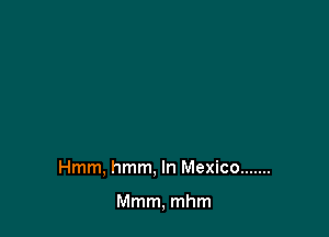 Hmm, hmm. In Mexico .......

Mmm, mhm