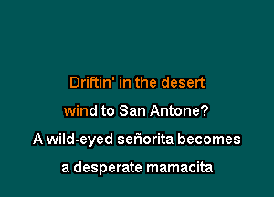 Driftin' in the desert

wind to San Antone?

A wild-eyed seriorita becomes

a desperate mamacita