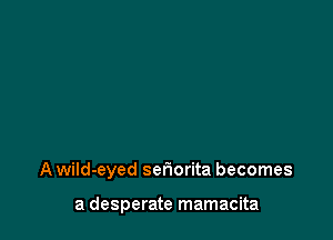 A wild-eyed seriorita becomes

a desperate mamacita