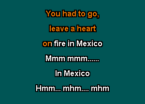 You had to 90,

leave a heart
on fire in Mexico
Mmm mmm ......
In Mexico

Hmm... mhm.... mhm