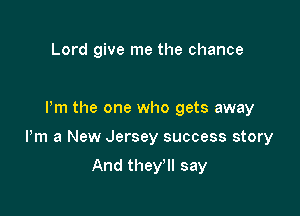 Lord give me the chance

Pm the one who gets away

Pm a New Jersey success story

And they'll say