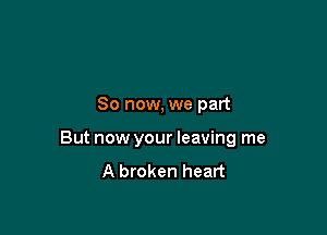 So now, we part

But now your leaving me
A broken heart
