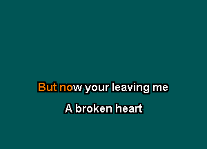 But now your leaving me
A broken heart