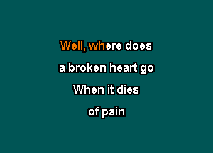 Well, where does

a broken heart go

When it dies

of pain