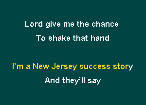 Lord give me the chance

To shake that hand

Pm a New Jersey success story

And they'll say