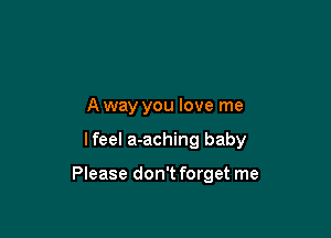 A way you love me

lfeel a-aching baby

Please don't forget me