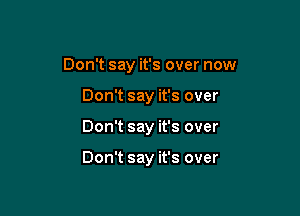 Don't say it's over now
Don't say it's over

Don't say it's over

Don't say it's over