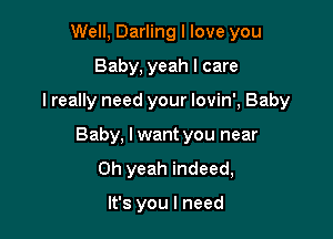 Well, Darling I love you

Baby, yeah I care

I really need your lovin', Baby

Baby, I want you near
Oh yeah indeed,

It's you I need