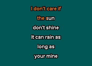 I don't care if
the sun
don't shine
It can rain as

long as

your mine