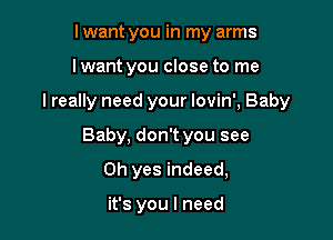 I want you in my arms

Iwant you close to me

I really need your Iovin', Baby

Baby, don't you see
Oh yes indeed,

it's you I need