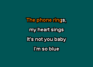 The phone rings,

my heart sings

It's not you baby

Pm so blue