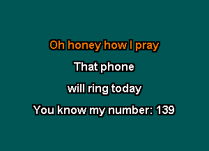 Oh honey howl pray

That phone
will ring today

You know my numberz 139
