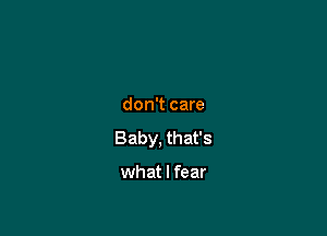 don't care

Baby, that's

what I fear