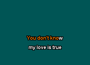 You don't know

my love is true