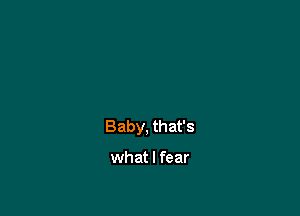 Baby, that's

what I fear