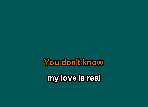 You don't know

my love is real