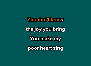 You don't know

thejoy you bring

You make my

poor heart sing