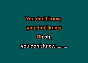 You don't know,

you don't know

Oh oh,

you don't know ..........