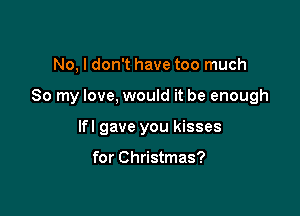 No, I don't have too much

So my love, would it be enough

lfl gave you kisses

for Christmas?